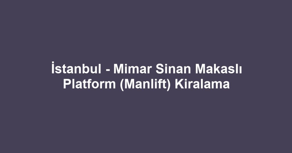 İstanbul - Mimar Sinan Makaslı Platform (Manlift) Kiralama