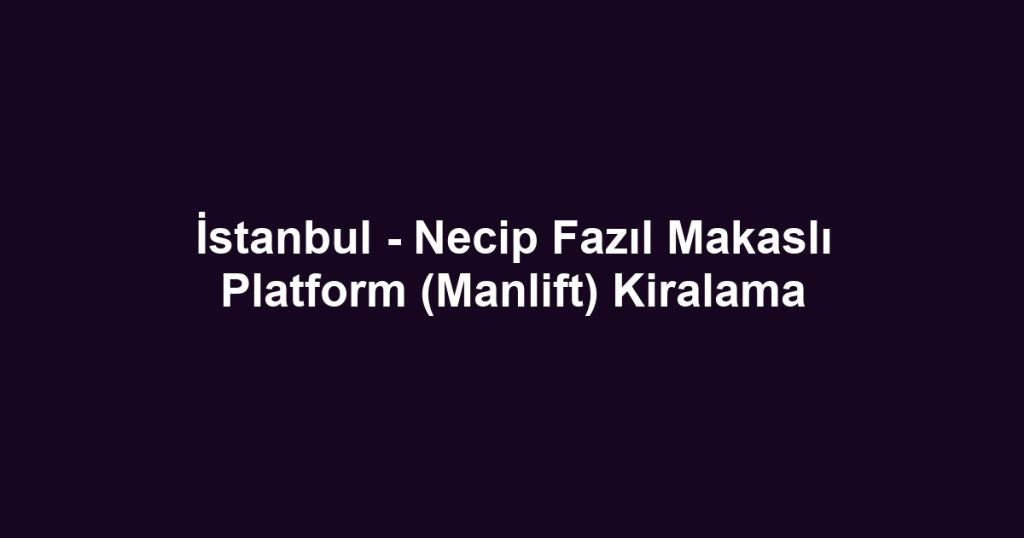 İstanbul - Necip Fazıl Makaslı Platform (Manlift) Kiralama