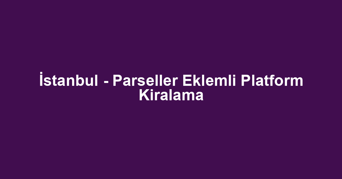 İstanbul - Parseller Eklemli Platform Kiralama