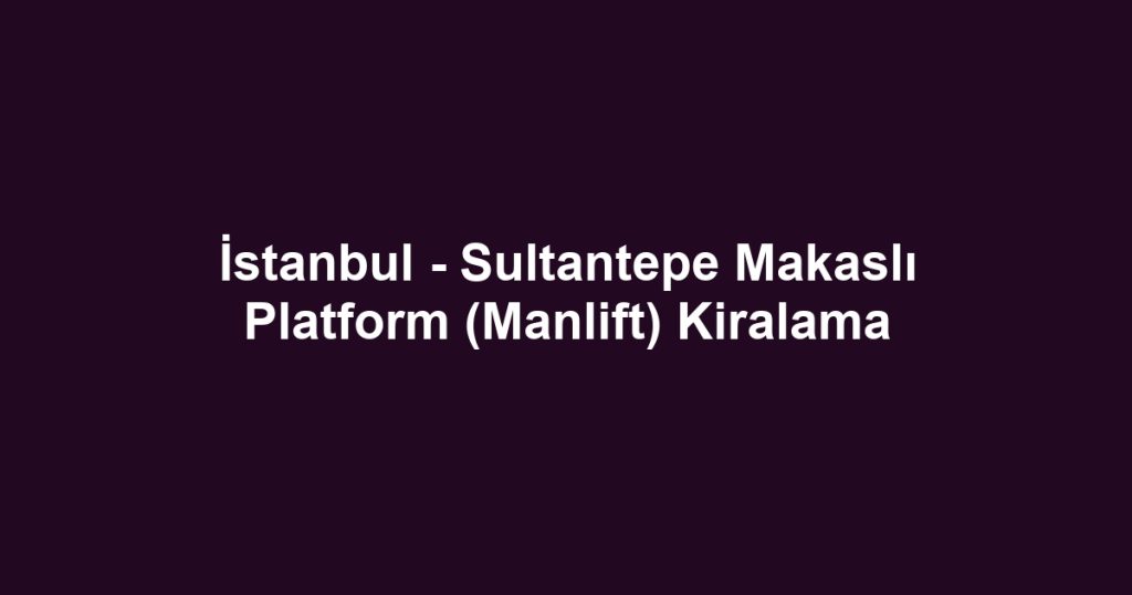 İstanbul - Sultantepe Makaslı Platform (Manlift) Kiralama