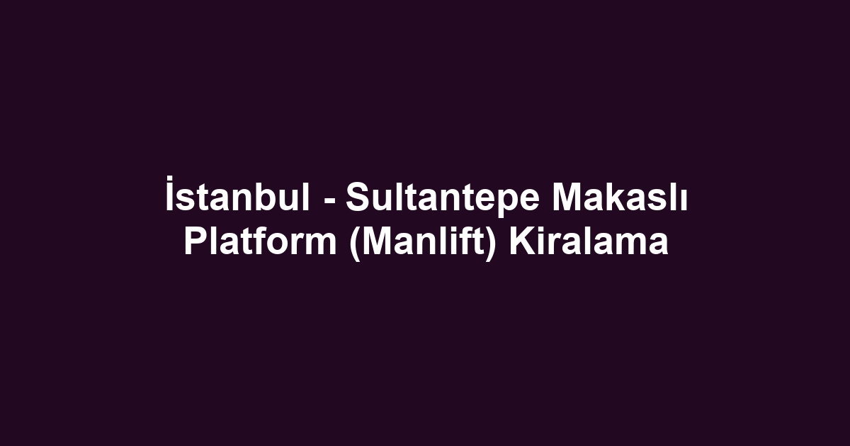 İstanbul - Sultantepe Makaslı Platform (Manlift) Kiralama