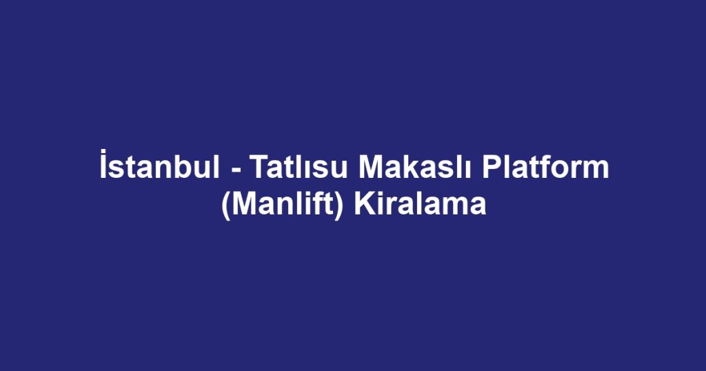 İstanbul - Tatlısu Makaslı Platform (Manlift) Kiralama