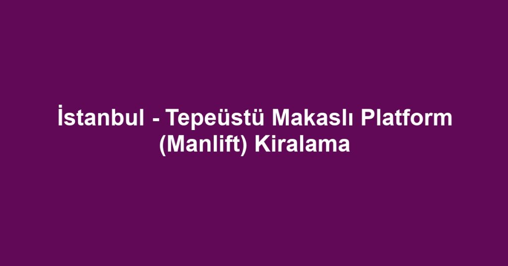 İstanbul - Tepeüstü Makaslı Platform (Manlift) Kiralama