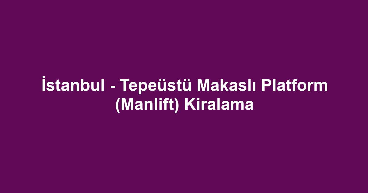 İstanbul - Tepeüstü Makaslı Platform (Manlift) Kiralama
