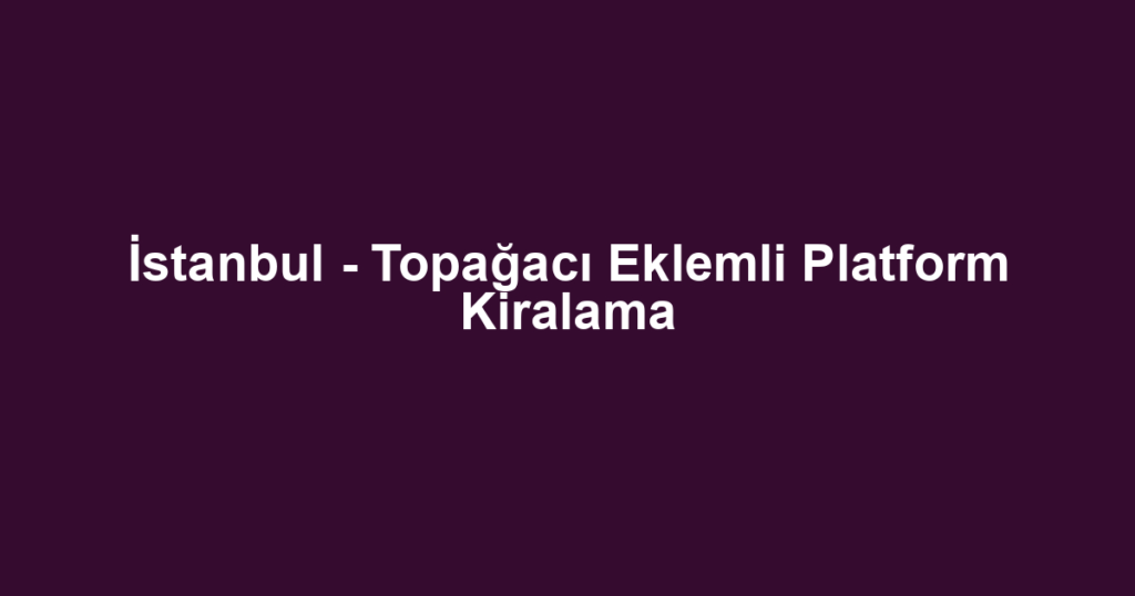 İstanbul - Topağacı Eklemli Platform Kiralama