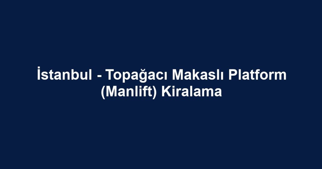 İstanbul - Topağacı Makaslı Platform (Manlift) Kiralama