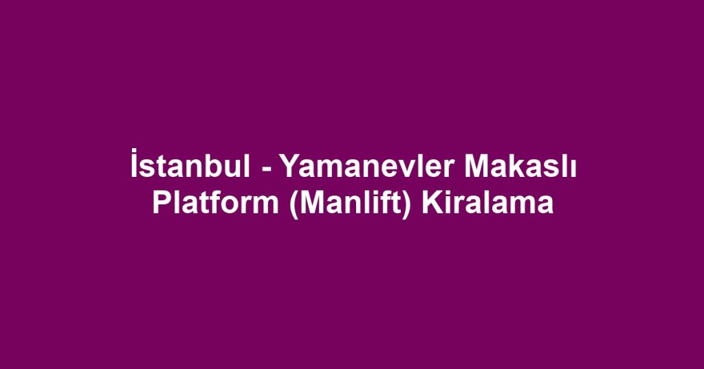 İstanbul - Yamanevler Makaslı Platform (Manlift) Kiralama