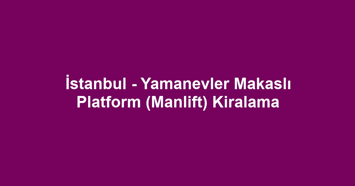 İstanbul - Yamanevler Makaslı Platform (Manlift) Kiralama