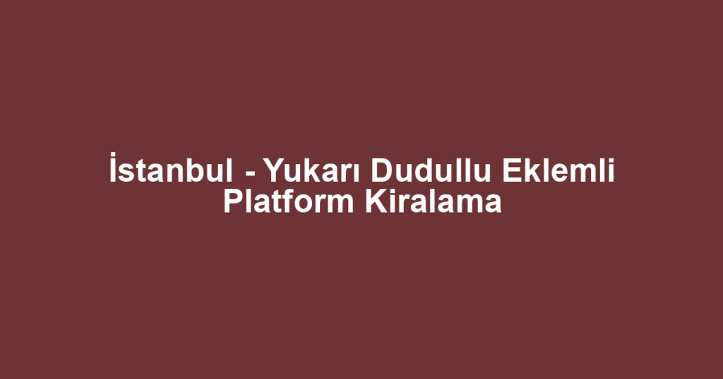 İstanbul - Yukarı Dudullu Eklemli Platform Kiralama
