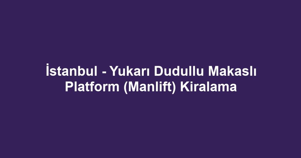 İstanbul - Yukarı Dudullu Makaslı Platform (Manlift) Kiralama
