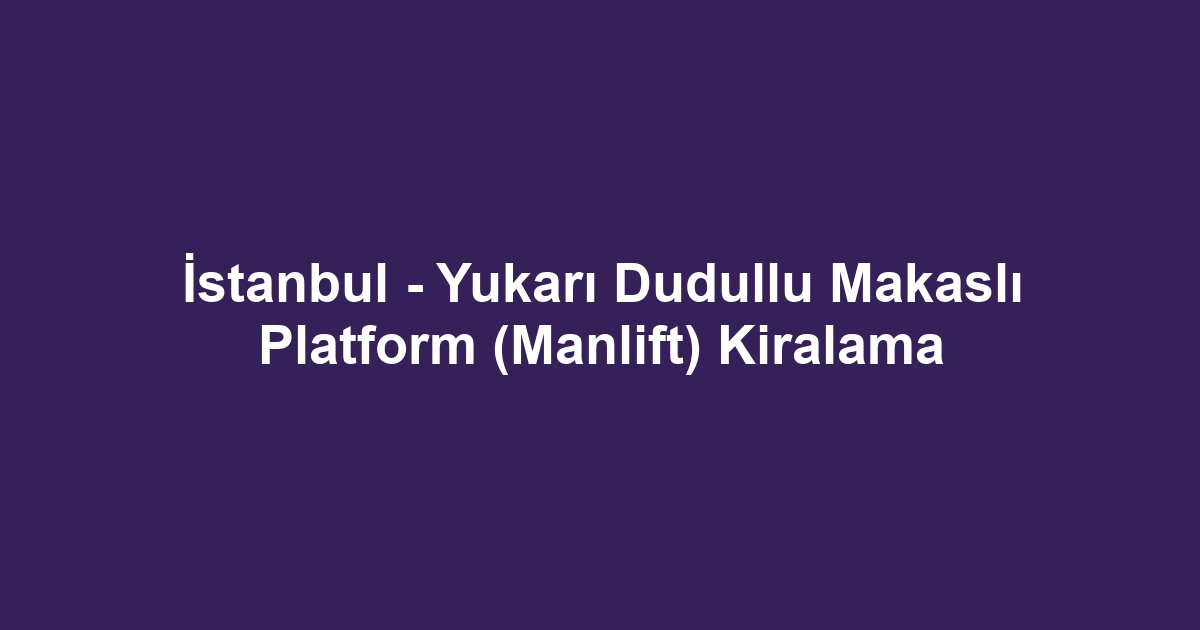 İstanbul - Yukarı Dudullu Makaslı Platform (Manlift) Kiralama
