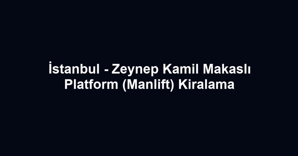 İstanbul - Zeynep Kamil Makaslı Platform (Manlift) Kiralama