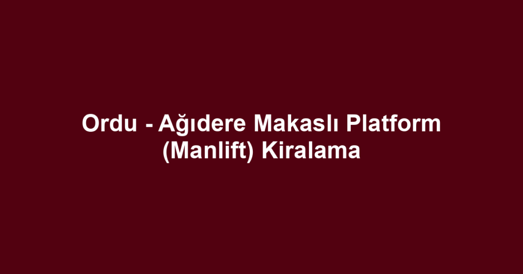 Ordu - Ağıdere Makaslı Platform (Manlift) Kiralama