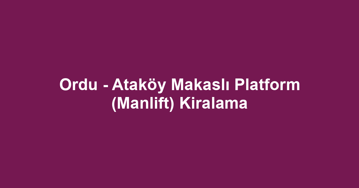 Ordu - Ataköy Makaslı Platform (Manlift) Kiralama