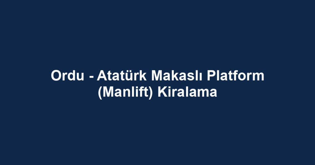Ordu - Atatürk Makaslı Platform (Manlift) Kiralama