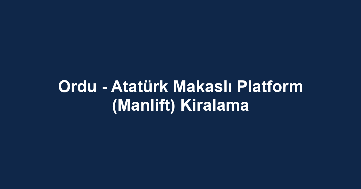 Ordu - Atatürk Makaslı Platform (Manlift) Kiralama
