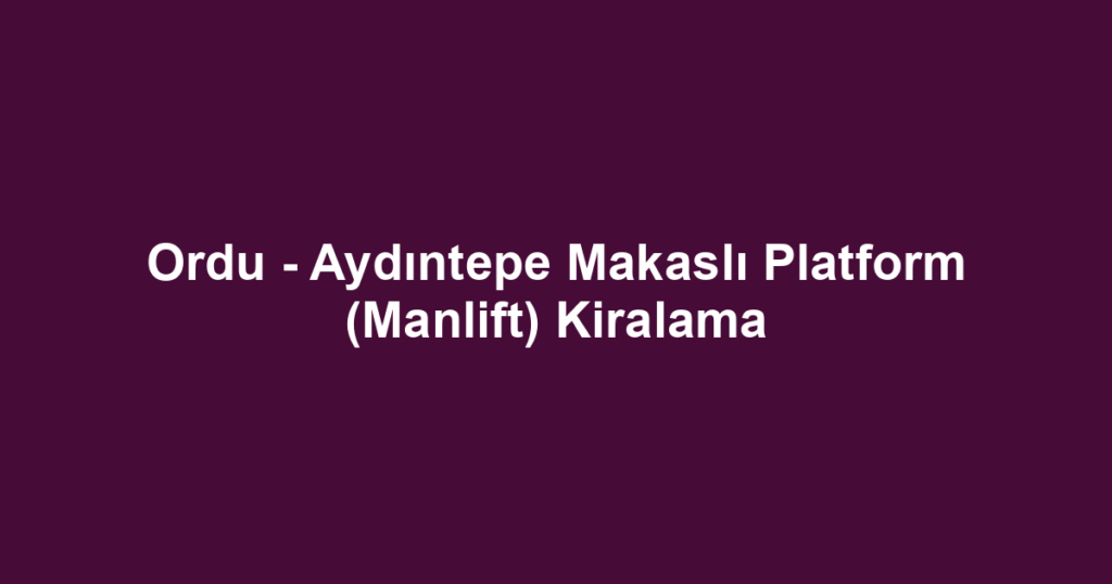 Ordu - Aydıntepe Makaslı Platform (Manlift) Kiralama
