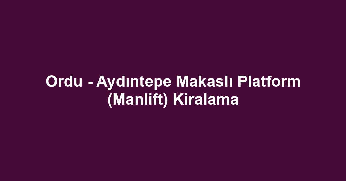 Ordu - Aydıntepe Makaslı Platform (Manlift) Kiralama