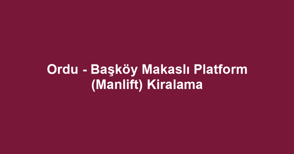 Ordu - Başköy Makaslı Platform (Manlift) Kiralama