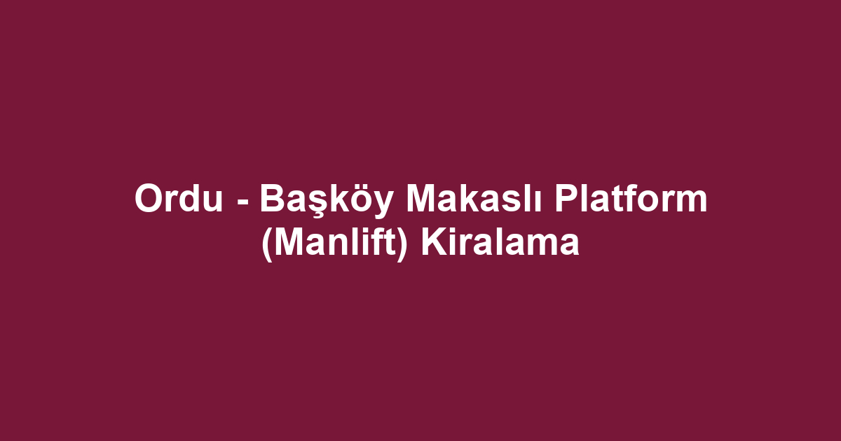 Ordu - Başköy Makaslı Platform (Manlift) Kiralama