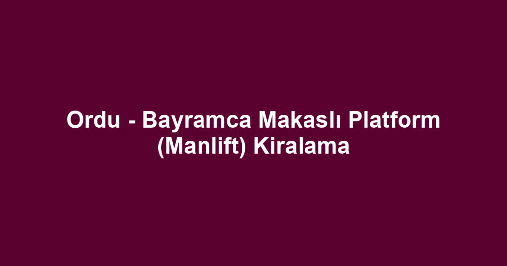 Ordu - Bayramca Makaslı Platform (Manlift) Kiralama