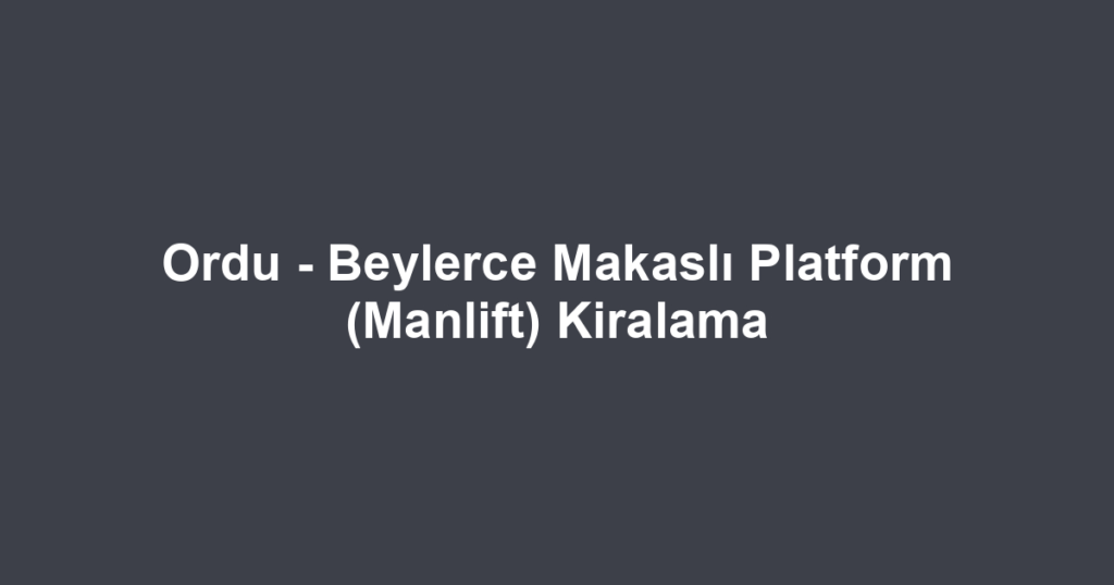 Ordu - Beylerce Makaslı Platform (Manlift) Kiralama
