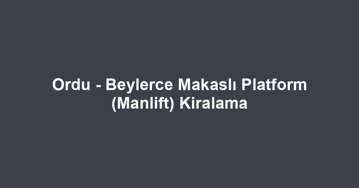 Ordu - Beylerce Makaslı Platform (Manlift) Kiralama