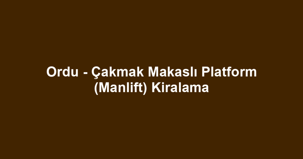 Ordu - Çakmak Makaslı Platform (Manlift) Kiralama