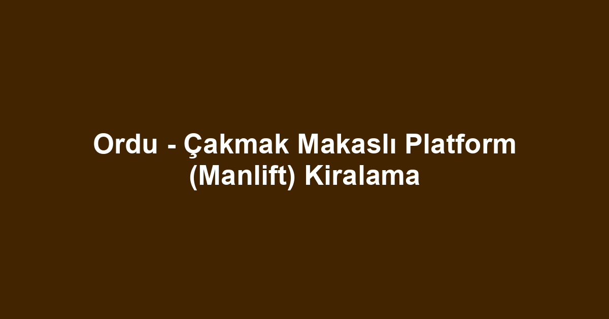 Ordu - Çakmak Makaslı Platform (Manlift) Kiralama