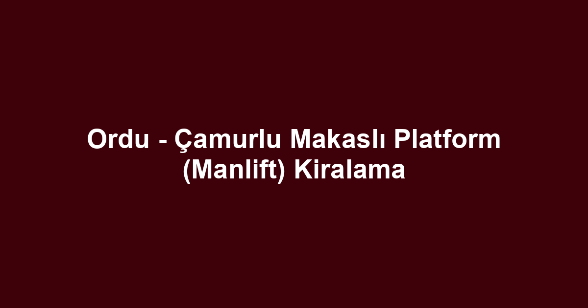 Ordu - Çamurlu Makaslı Platform (Manlift) Kiralama