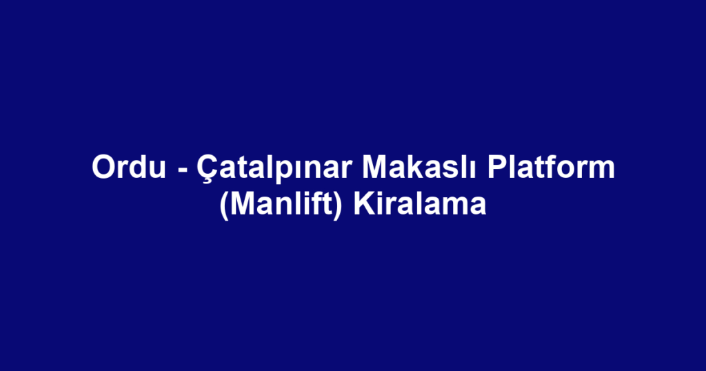Ordu - Çatalpınar Makaslı Platform (Manlift) Kiralama