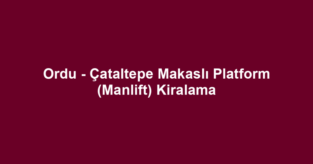 Ordu - Çataltepe Makaslı Platform (Manlift) Kiralama