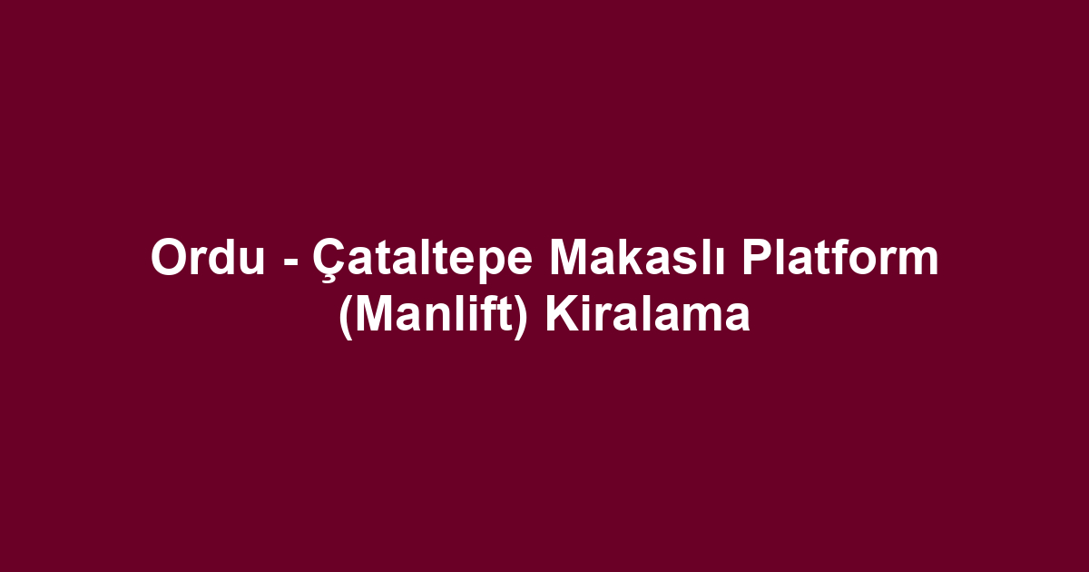 Ordu - Çataltepe Makaslı Platform (Manlift) Kiralama