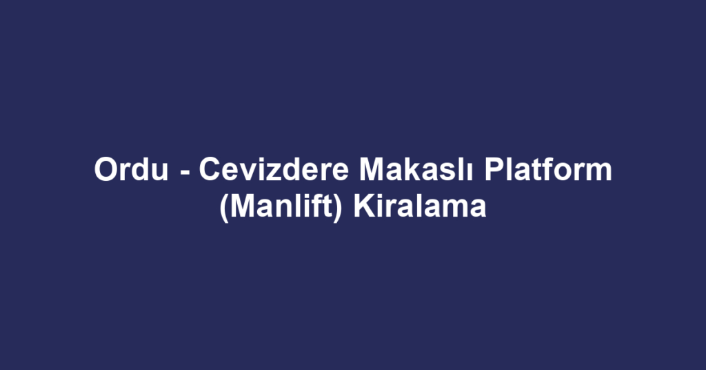 Ordu - Cevizdere Makaslı Platform (Manlift) Kiralama
