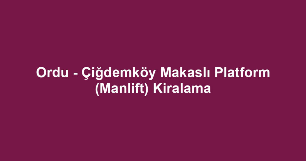 Ordu - Çiğdemköy Makaslı Platform (Manlift) Kiralama