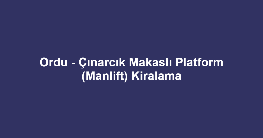Ordu - Çınarcık Makaslı Platform (Manlift) Kiralama