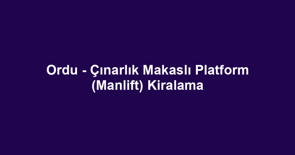 Ordu - Çınarlık Makaslı Platform (Manlift) Kiralama