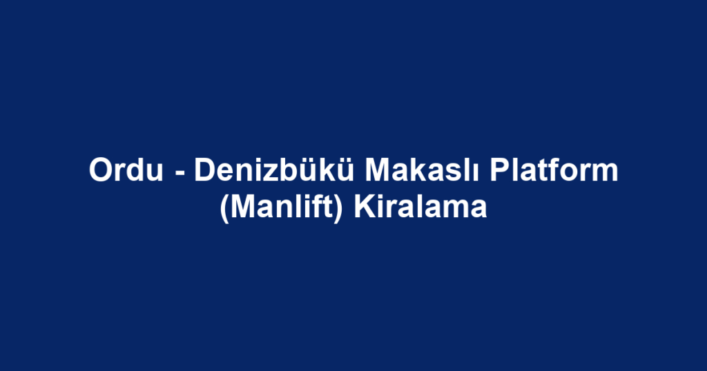 Ordu - Denizbükü Makaslı Platform (Manlift) Kiralama