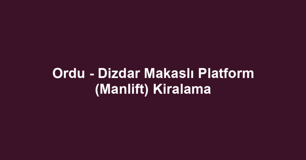 Ordu - Dizdar Makaslı Platform (Manlift) Kiralama