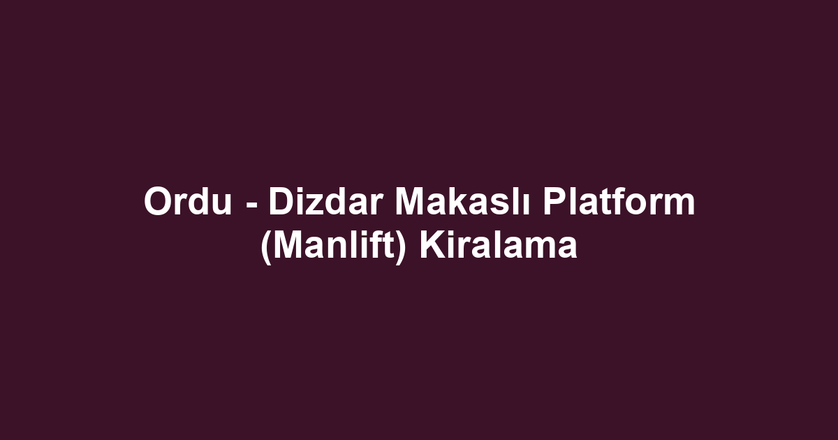 Ordu - Dizdar Makaslı Platform (Manlift) Kiralama