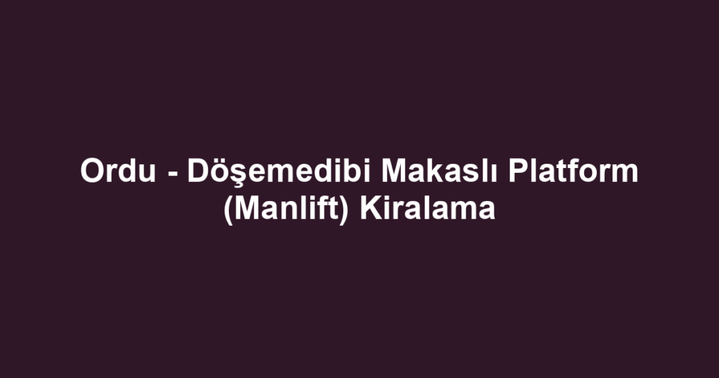 Ordu - Döşemedibi Makaslı Platform (Manlift) Kiralama