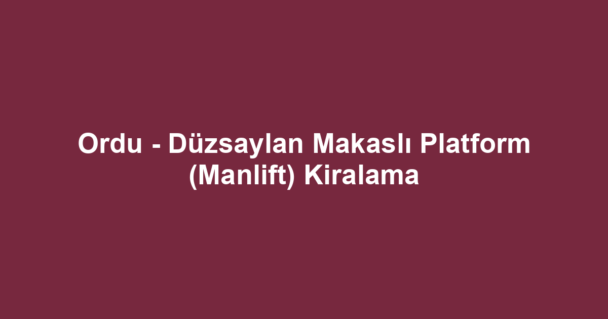 Ordu - Düzsaylan Makaslı Platform (Manlift) Kiralama