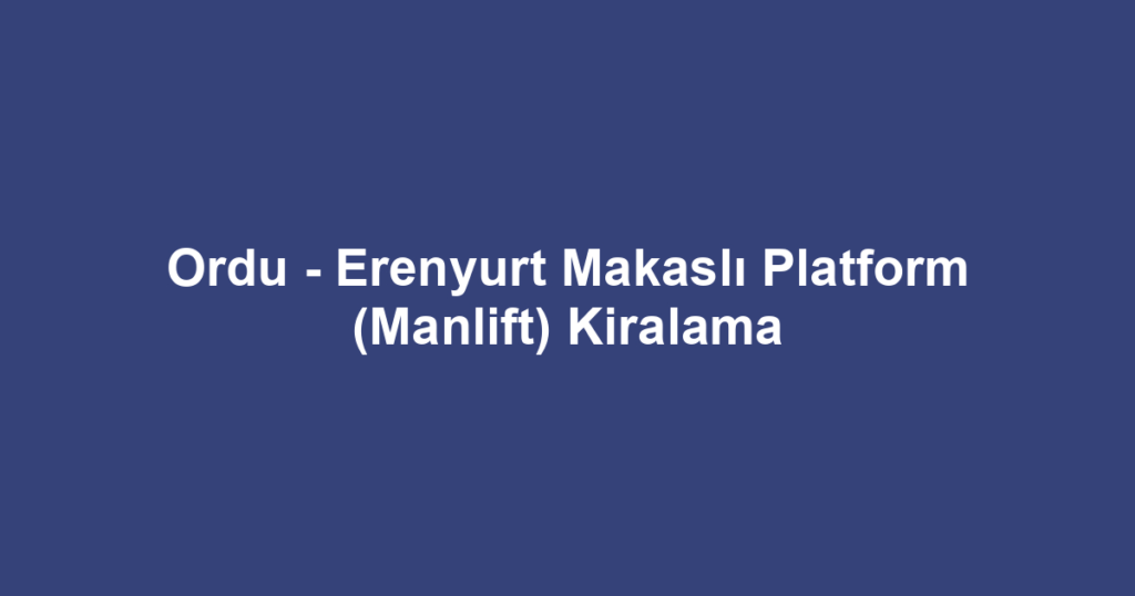 Ordu - Erenyurt Makaslı Platform (Manlift) Kiralama