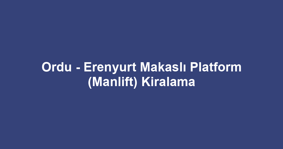Ordu - Erenyurt Makaslı Platform (Manlift) Kiralama