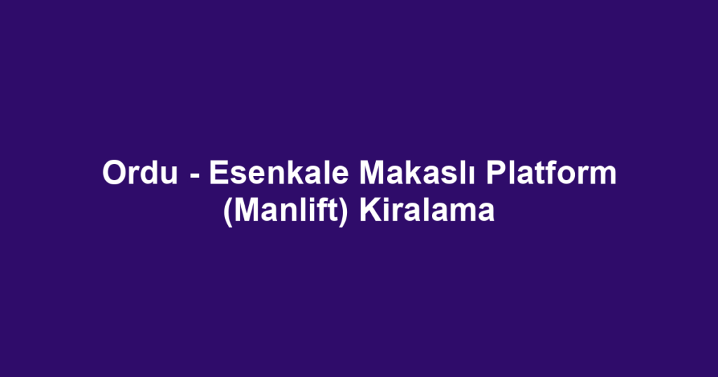 Ordu - Esenkale Makaslı Platform (Manlift) Kiralama