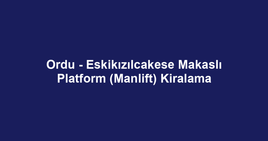 Ordu - Eskikızılcakese Makaslı Platform (Manlift) Kiralama