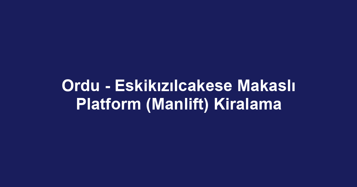 Ordu - Eskikızılcakese Makaslı Platform (Manlift) Kiralama