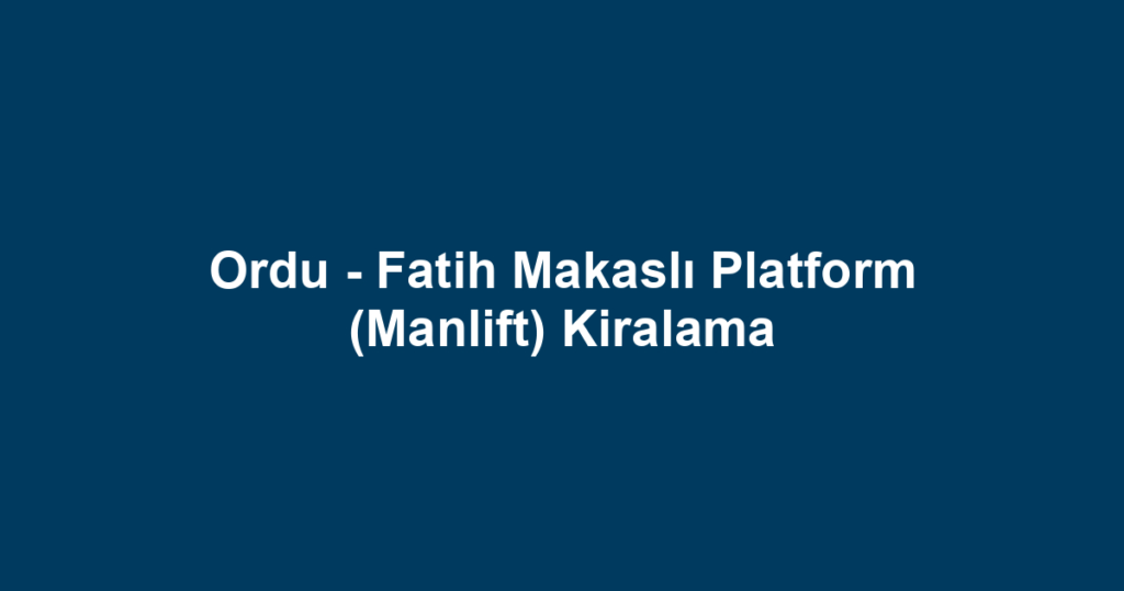Ordu - Fatih Makaslı Platform (Manlift) Kiralama