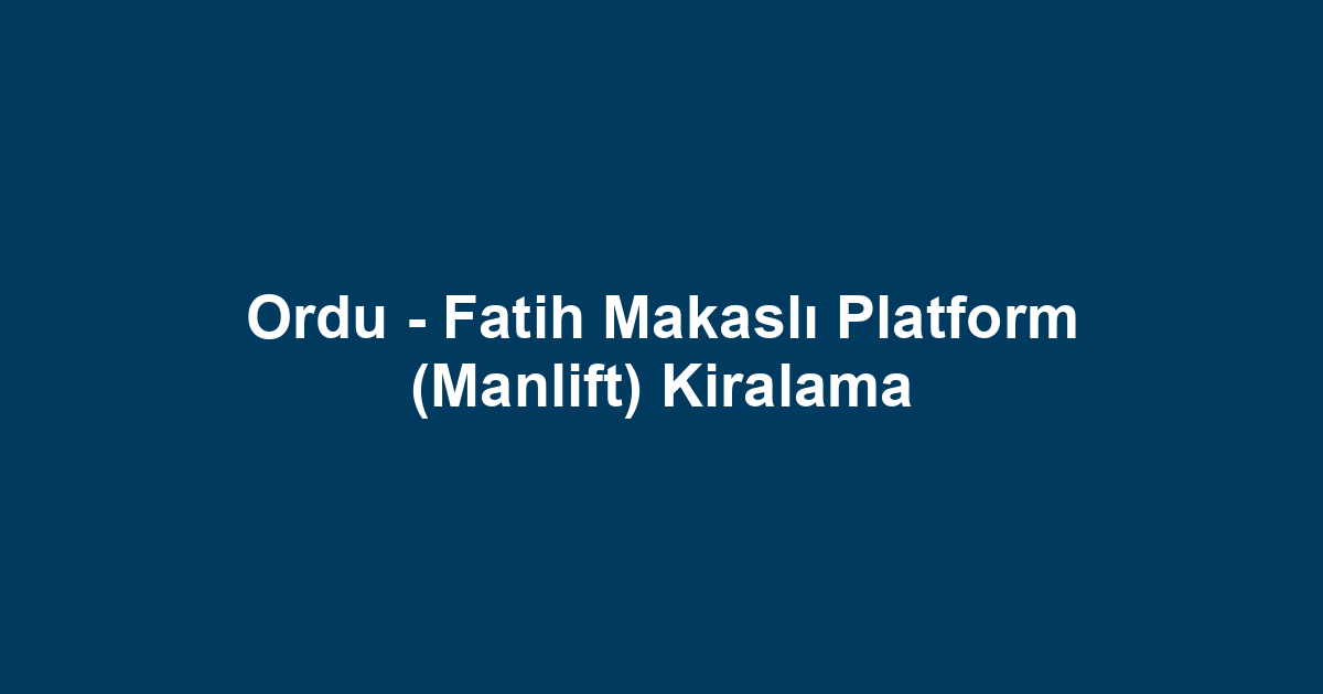 Ordu - Fatih Makaslı Platform (Manlift) Kiralama