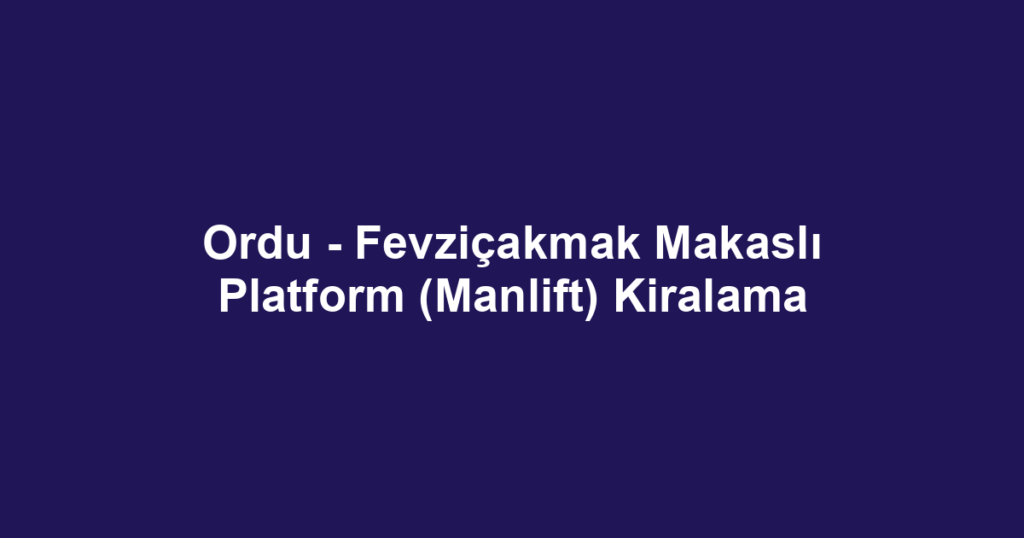 Ordu - Fevziçakmak Makaslı Platform (Manlift) Kiralama